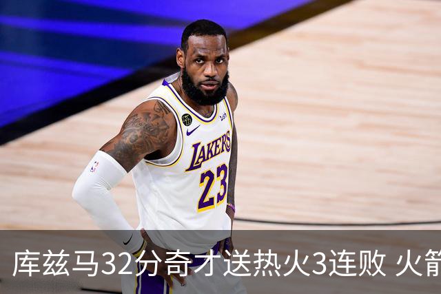 库兹马32分奇才送热火3连败 火箭逆转战胜国王