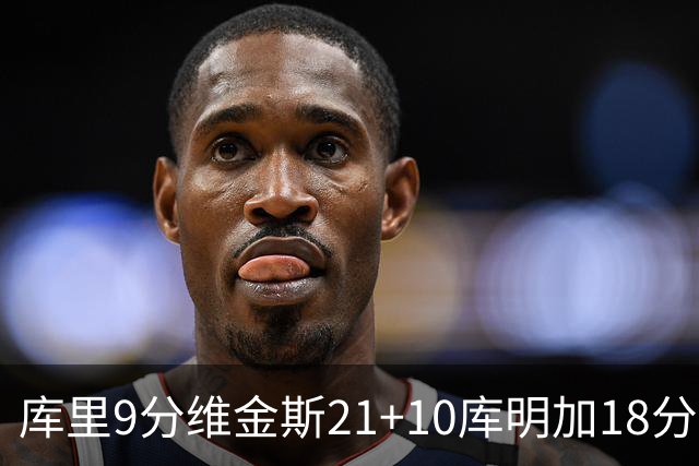 库里9分维金斯21+10库明加18分 勇士大胜76人